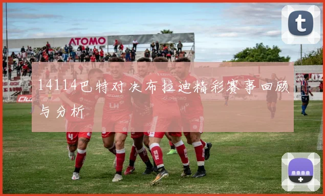 14114巴特对决布拉迪精彩赛事回顾与分析
