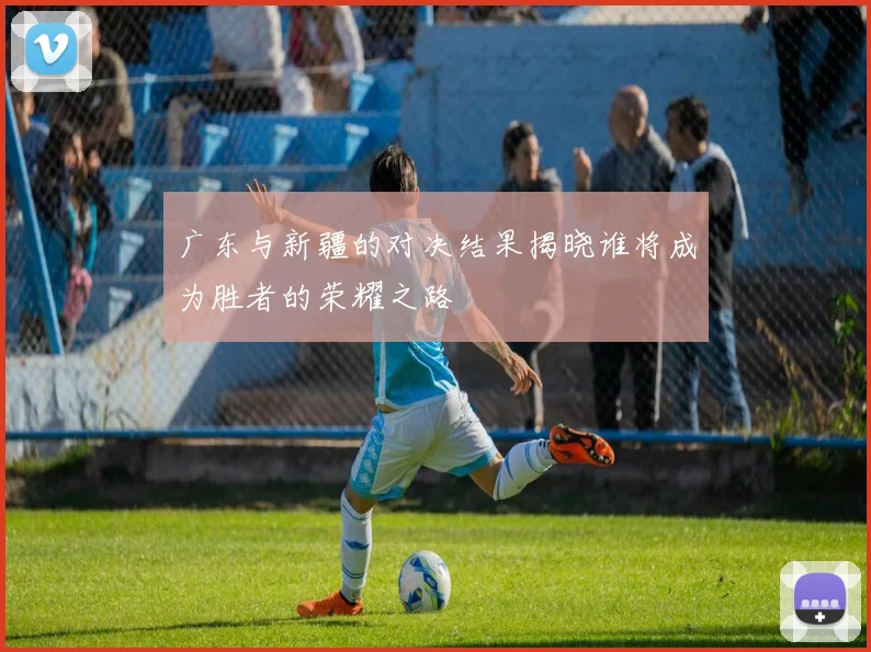 广东与新疆的对决结果揭晓谁将成为胜者的荣耀之路
