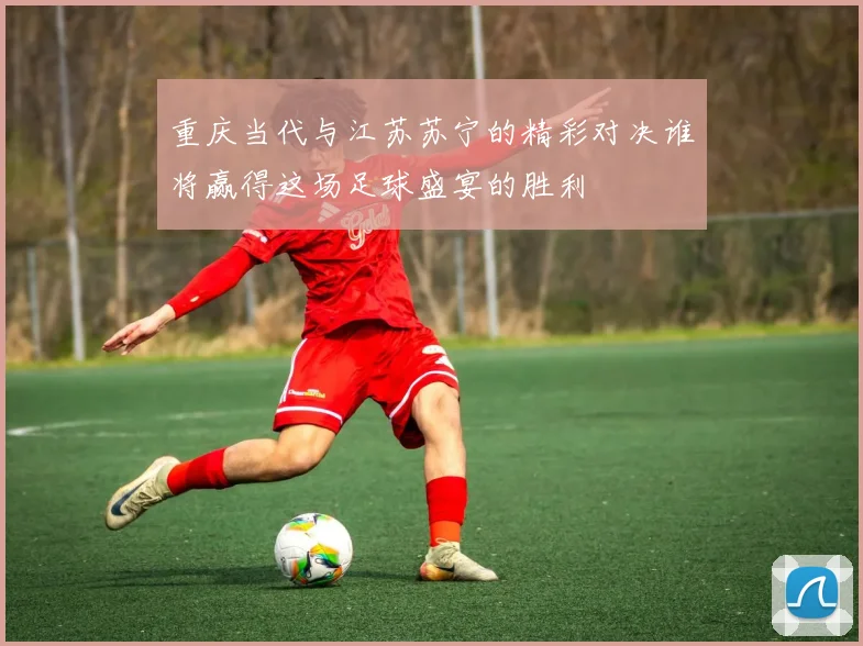 重庆当代与江苏苏宁的精彩对决谁将赢得这场足球盛宴的胜利