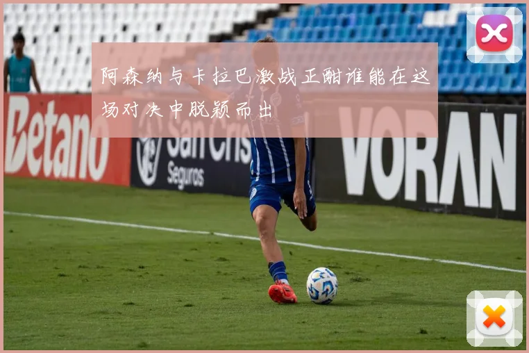 阿森纳与卡拉巴激战正酣谁能在这场对决中脱颖而出