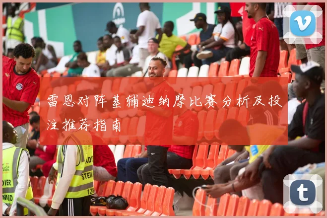 雷恩对阵基辅迪纳摩比赛分析及投注推荐指南