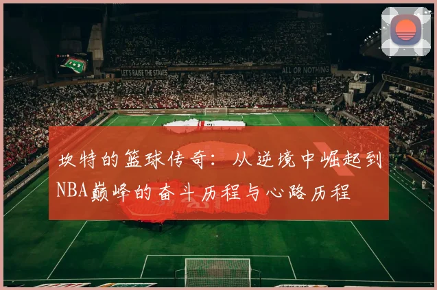 坎特的篮球传奇：从逆境中崛起到NBA巅峰的奋斗历程与心路历程