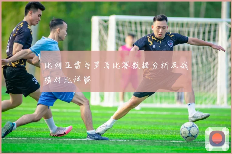比利亚雷与罗马比赛数据分析及战绩对比详解