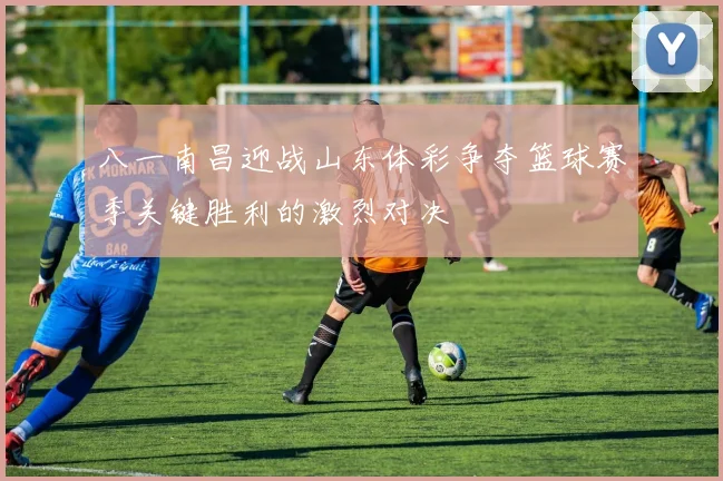 八一南昌迎战山东体彩争夺篮球赛季关键胜利的激烈对决