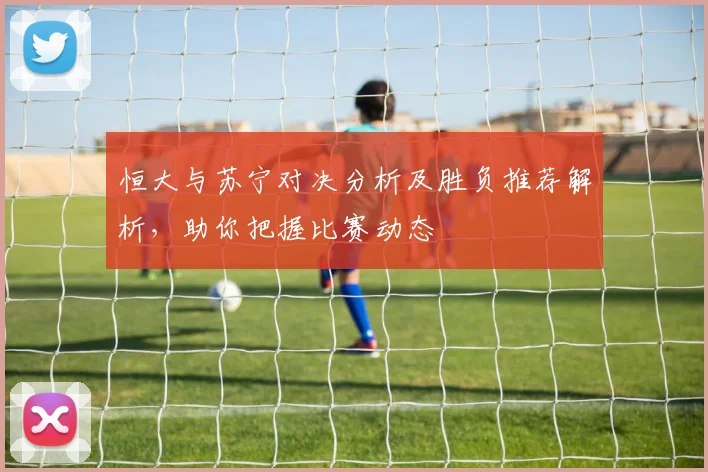 恒大与苏宁对决分析及胜负推荐解析，助你把握比赛动态