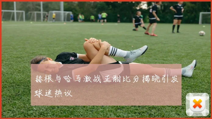 赫根与哈马激战正酣比分揭晓引发球迷热议