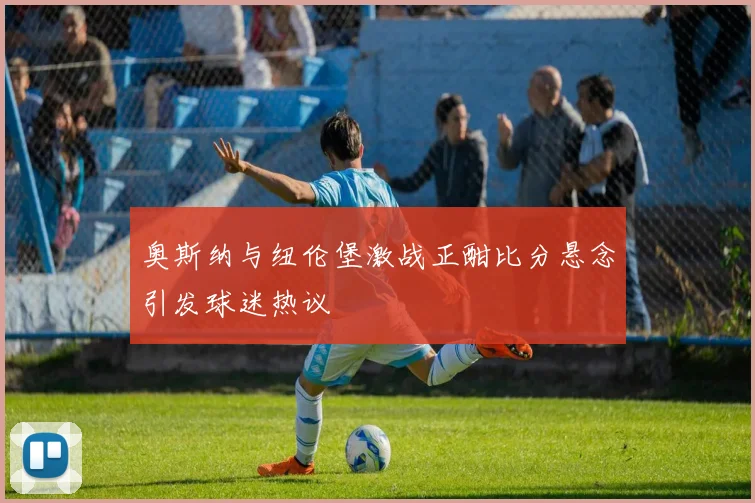 奥斯纳与纽伦堡激战正酣比分悬念引发球迷热议