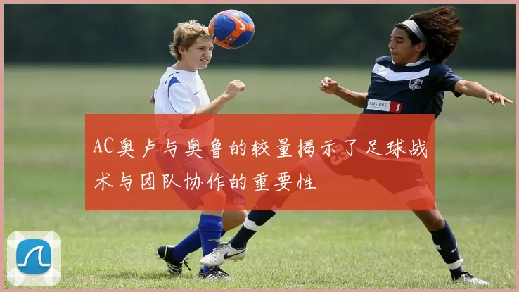 AC奥卢与奥鲁的较量揭示了足球战术与团队协作的重要性