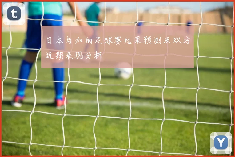 日本与加纳足球赛结果预测及双方近期表现分析