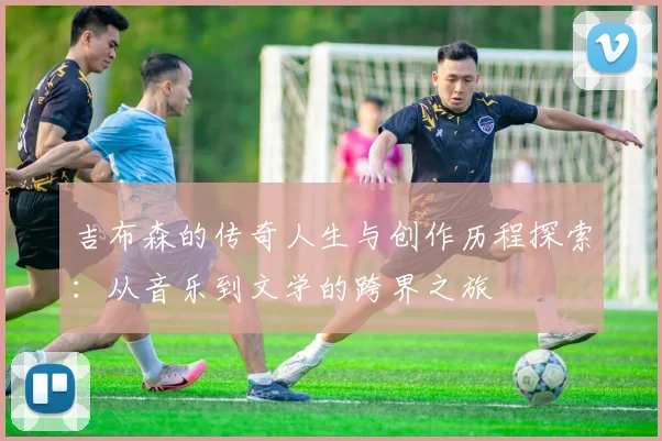 吉布森的传奇人生与创作历程探索：从音乐到文学的跨界之旅