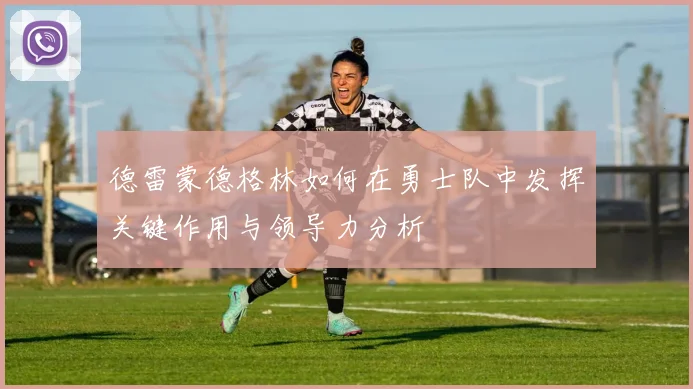 德雷蒙德格林如何在勇士队中发挥关键作用与领导力分析