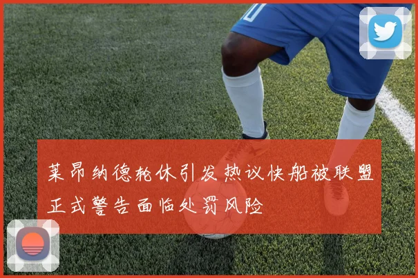 莱昂纳德轮休引发热议快船被联盟正式警告面临处罚风险